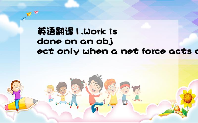 英语翻译1.Work is done on an object only when a net force acts on the object to displace it in the direction of a component of the net force.2.The amount of work done on an object by a force is equal to the component of the force along the direct