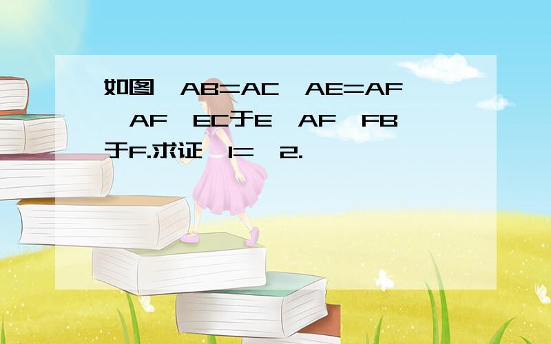 如图,AB=AC,AE=AF,AF⊥EC于E,AF⊥FB于F.求证∠1=∠2.