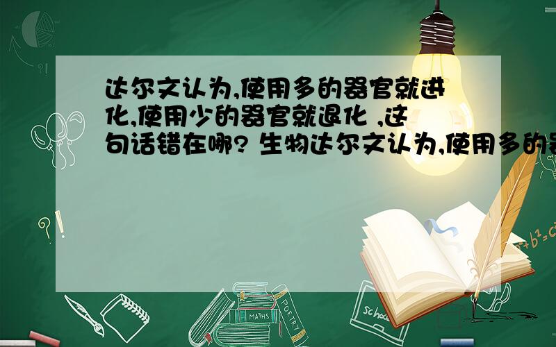 达尔文认为,使用多的器官就进化,使用少的器官就退化 ,这句话错在哪? 生物达尔文认为,使用多的器官就进化,使用少的器官就退化. 这句话错在哪? 生物