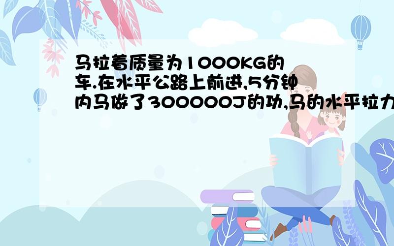 马拉着质量为1000KG的 车.在水平公路上前进,5分钟内马做了300000J的功,马的水平拉力为500N,求1,马车行驶的距离;2,马车的速度.3,重力对马车做的功?