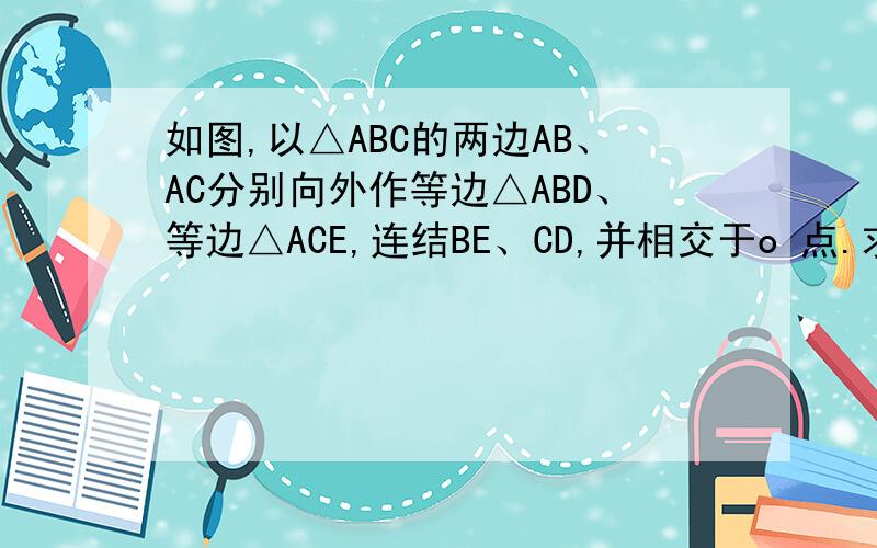 如图,以△ABC的两边AB、AC分别向外作等边△ABD、等边△ACE,连结BE、CD,并相交于o 点.求证BE=CD,∠BOD=60°AO平分∠DOE