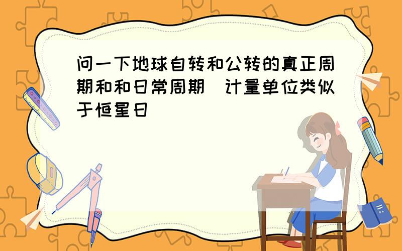 问一下地球自转和公转的真正周期和和日常周期（计量单位类似于恒星日）