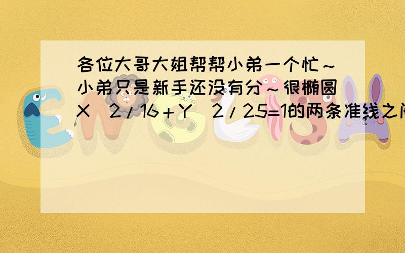 各位大哥大姐帮帮小弟一个忙～小弟只是新手还没有分～很椭圆X^2/16＋Y^2/25=1的两条准线之间的距离是（ ）A50/3B32/3C25/3D16/3