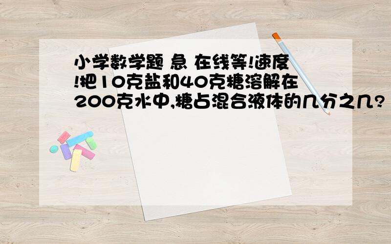 小学数学题 急 在线等!速度!把10克盐和40克糖溶解在200克水中,糖占混合液体的几分之几?