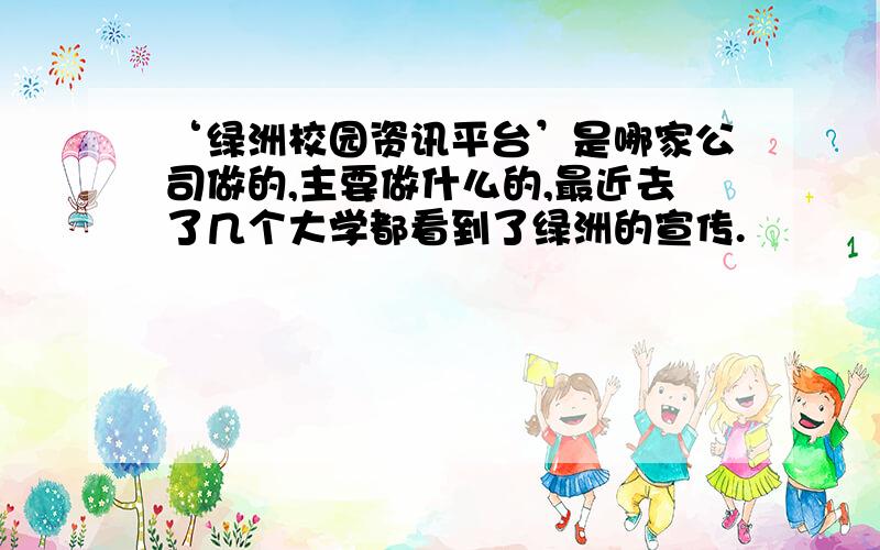 ‘绿洲校园资讯平台’是哪家公司做的,主要做什么的,最近去了几个大学都看到了绿洲的宣传.