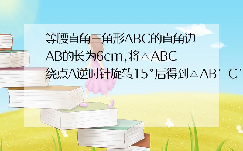 等腰直角三角形ABC的直角边AB的长为6cm,将△ABC绕点A逆时针旋转15°后得到△AB′C′,则图中阴影部分面积