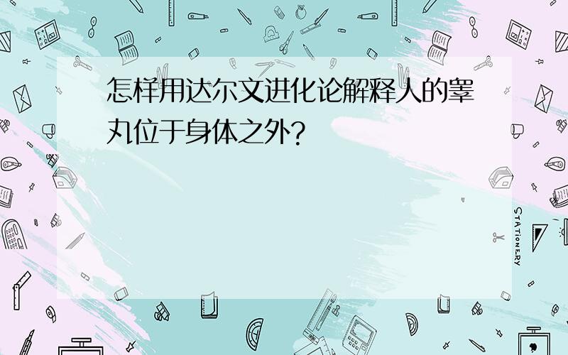 怎样用达尔文进化论解释人的睾丸位于身体之外?