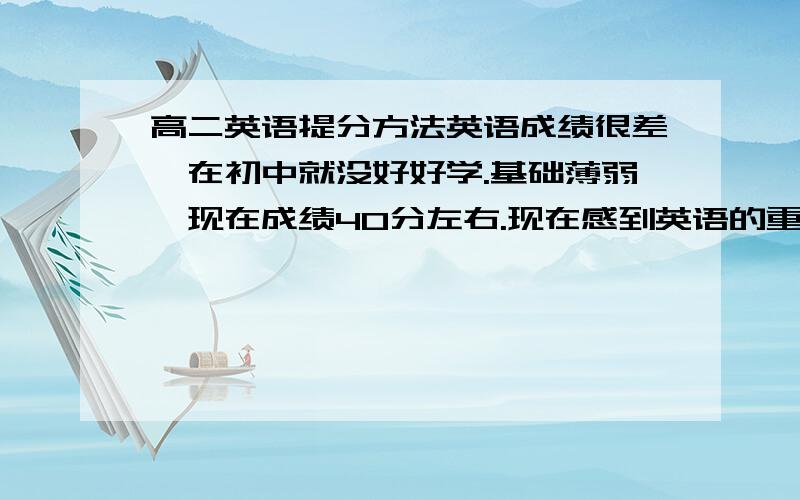 高二英语提分方法英语成绩很差,在初中就没好好学.基础薄弱,现在成绩40分左右.现在感到英语的重要性,还有一年多的时间学英语请问各位英语大神.有没有方法在短期提高英语成绩.在高考中