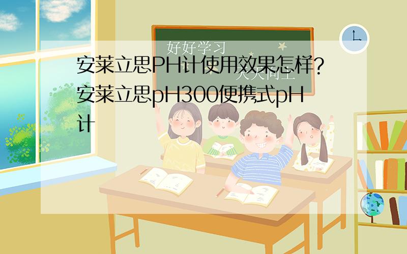 安莱立思PH计使用效果怎样?安莱立思pH300便携式pH计