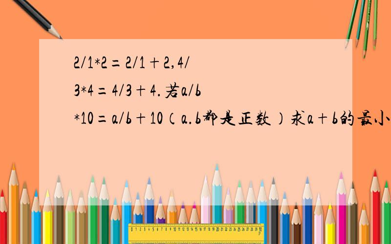 2/1*2=2/1+2,4/3*4=4/3+4.若a/b*10=a/b+10（a.b都是正数）求a+b的最小值