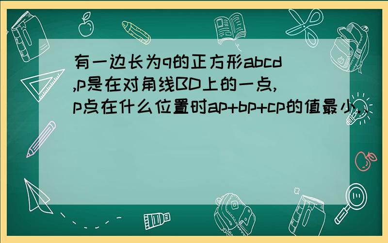 有一边长为q的正方形abcd,p是在对角线BD上的一点,p点在什么位置时ap+bp+cp的值最小.、 求出其最小值