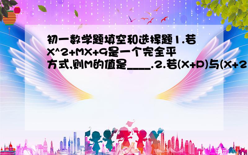 初一数学题填空和选择题1.若X^2+MX+9是一个完全平方式,则M的值是____.2.若(X+P)与(X+2)的乘积中,不含X的一次项,则P的值是____.3计算:31度29分35秒*4=____.4.如果角1=角2,角2=角3,那么角1=角3,其中条件是__