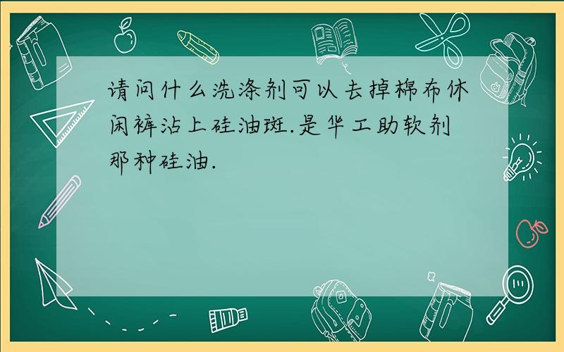 请问什么洗涤剂可以去掉棉布休闲裤沾上硅油斑.是华工助软剂那种硅油.