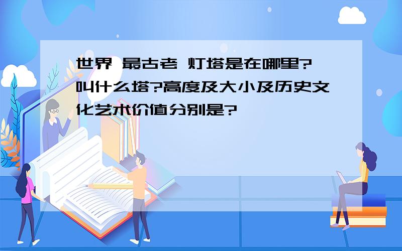 世界 最古老 灯塔是在哪里?叫什么塔?高度及大小及历史文化艺术价值分别是?