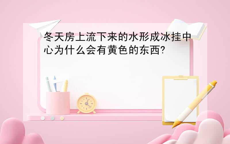 冬天房上流下来的水形成冰挂中心为什么会有黄色的东西?