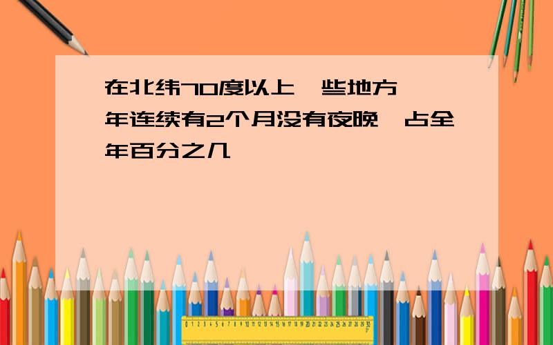 在北纬70度以上一些地方,一年连续有2个月没有夜晚,占全年百分之几