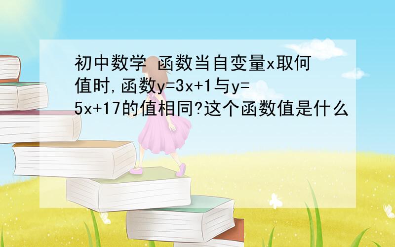 初中数学 函数当自变量x取何值时,函数y=3x+1与y=5x+17的值相同?这个函数值是什么