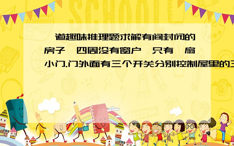 一道趣味推理题求解有间封闭的房子,四周没有窗户,只有一扇小门.门外面有三个开关分别控制屋里的三盏灯.那请问怎样只进入房间一次就确定三个开关分别控制哪盏灯?...
