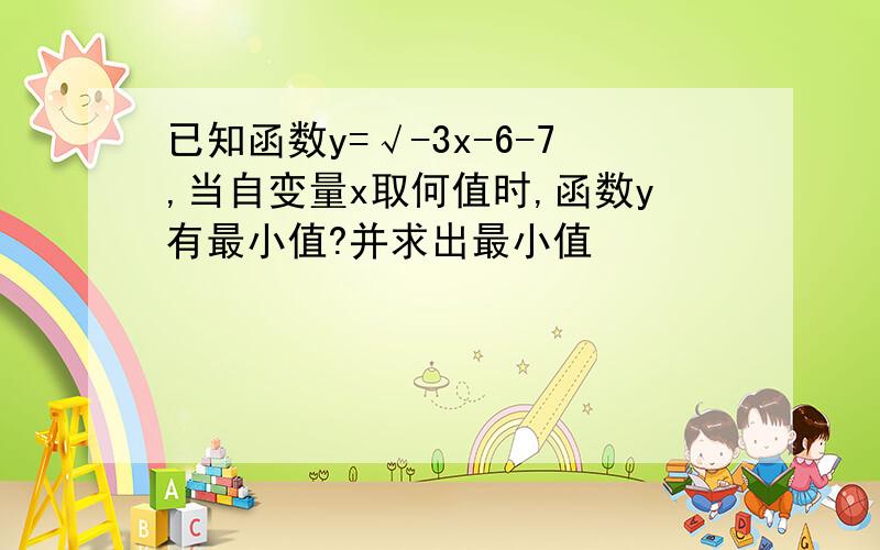 已知函数y=√-3x-6-7,当自变量x取何值时,函数y有最小值?并求出最小值