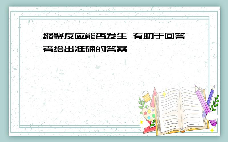 缩聚反应能否发生 有助于回答者给出准确的答案