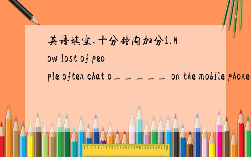 英语填空,十分钟内加分1.Now lost of people often chat o_____ on the mobile phones.2.When a person d___,his m____will also be gone.3.It is raining.As a r____,they have to stay at home.