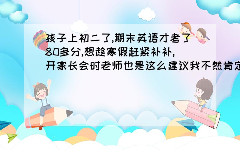 孩子上初二了,期末英语才考了80多分,想趁寒假赶紧补补,开家长会时老师也是这么建议我不然肯定落后了