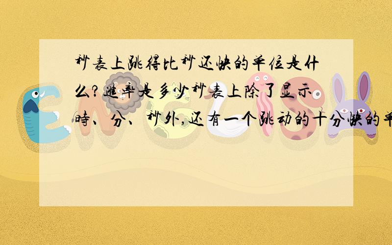 秒表上跳得比秒还快的单位是什么?进率是多少秒表上除了显示时、分、秒外,还有一个跳动的十分快的单位,它叫什么?它和秒的进率是多少?就是这个：http://hiphotos.baidu.com/hewj102114/pic/item/5d62833