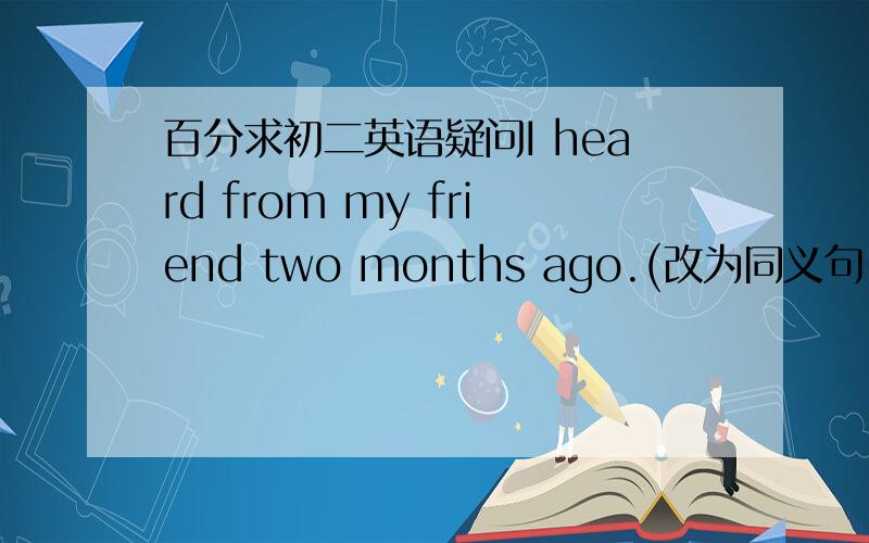 百分求初二英语疑问I heard from my friend two months ago.(改为同义句）I ＿ ＿ ＿ ＿from my friend for two months.公认答案是have had a letter.我想说,have receive/got a letter 都是短暂性动词,是不能和完成时for..