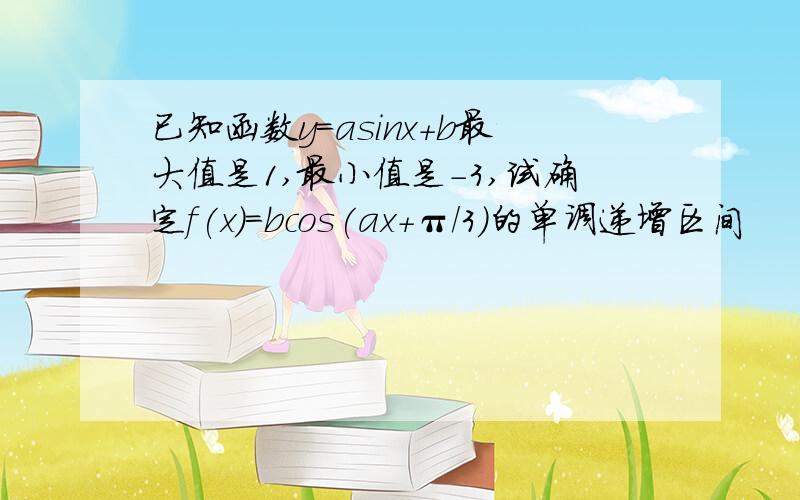 已知函数y=asinx+b最大值是1,最小值是-3,试确定f(x)=bcos(ax+π/3)的单调递增区间