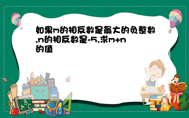 如果m的相反数是最大的负整数,n的相反数是-5,求m+n的值