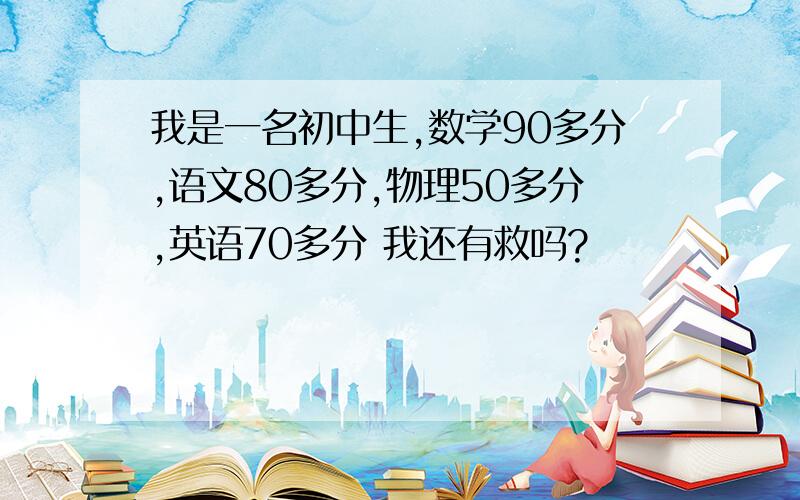 我是一名初中生,数学90多分,语文80多分,物理50多分,英语70多分 我还有救吗?