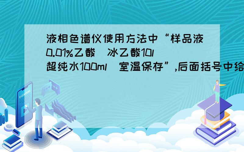 液相色谱仪使用方法中“样品液0.01%乙酸（冰乙酸10l超纯水100ml）室温保存”,后面括号中给出的是对的吗?0.01%乙酸这样配制?