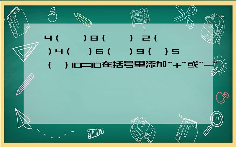 4（ 　）8（ 　） 2（　）4（　）6（　）9（ ）5（ ）10=10在括号里添加“+”或“-”