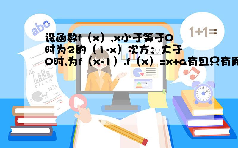 设函数f（x）,x小于等于0时为2的（1-x）次方；大于0时,为f（x-1）.f（x）=x+a有且只有两个不等实数根,则实数a取值范围?