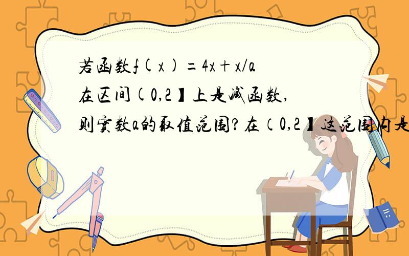 若函数f(x)=4x+x/a在区间(0,2】上是减函数,则实数a的取值范围?在（0,2】这范围内是减函数能得出什么结论？具体点~