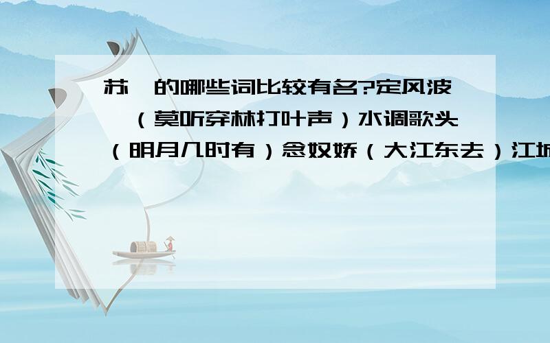 苏轼的哪些词比较有名?定风波,（莫听穿林打叶声）水调歌头（明月几时有）念奴娇（大江东去）江城子（老夫聊发少年狂）江城子（十年生死两茫茫）除了这几首,还有没有特别有名的,算是