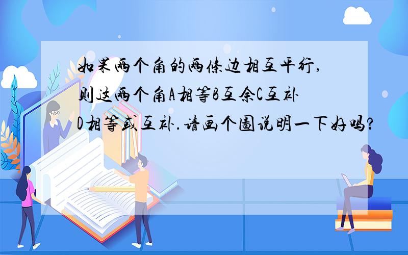 如果两个角的两条边相互平行,则这两个角A相等B互余C互补D相等或互补.请画个图说明一下好吗?