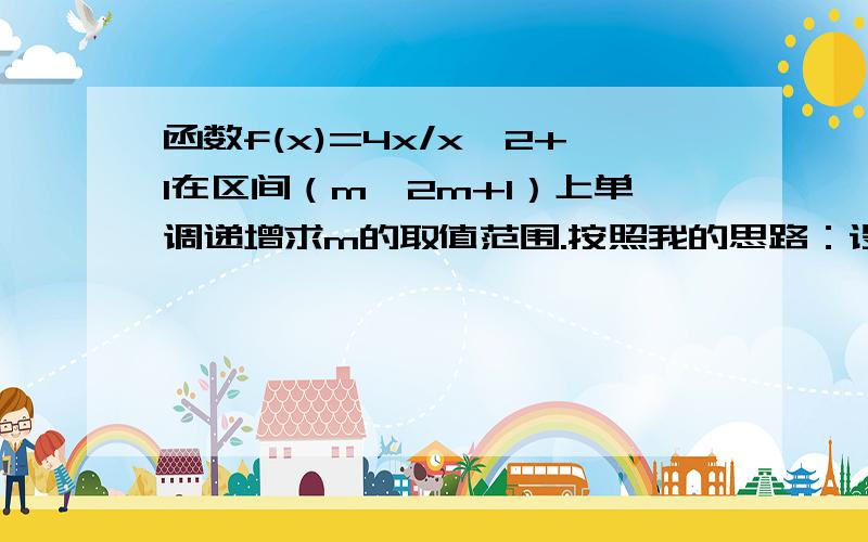 函数f(x)=4x/x^2+1在区间（m,2m+1）上单调递增求m的取值范围.按照我的思路：设x1,x2∈（m,2m+1）且有x1