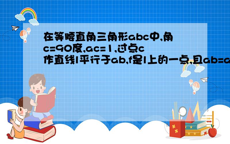 在等腰直角三角形abc中,角c=90度,ac=1,过点c作直线l平行于ab,f是l上的一点,且ab=af,则点f到直线bc的距离为——