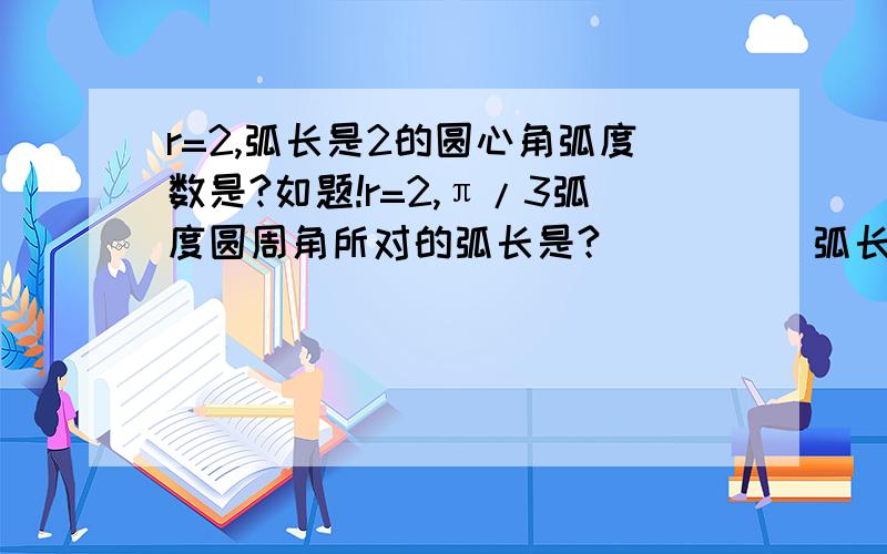 r=2,弧长是2的圆心角弧度数是?如题!r=2,π/3弧度圆周角所对的弧长是?          弧长是2的圆心角弧度数是?