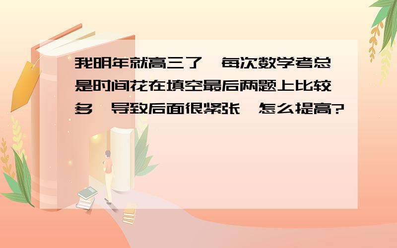 我明年就高三了,每次数学考总是时间花在填空最后两题上比较多,导致后面很紧张,怎么提高?