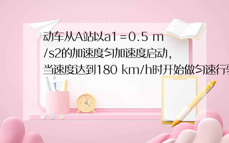 动车从A站以a1＝0.5 m/s2的加速度匀加速度启动,当速度达到180 km/h时开始做匀速行驶,接近B站以大小为a2＝0.5 m/s2的加速度匀减速刹车,静止时恰好正点到达B站.某次,动车在A站因故晚出发了3 min,以