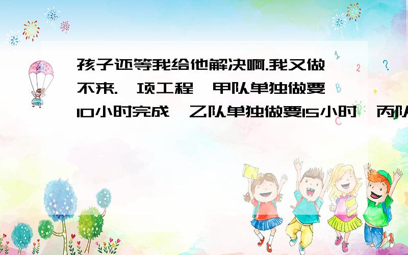 孩子还等我给他解决啊.我又做不来.一项工程,甲队单独做要10小时完成,乙队单独做要15小时,丙队单独做20小时完成,开始三队合作,中途甲队另有任务,由乙.丙两队完成,从开始到工程完成共用了