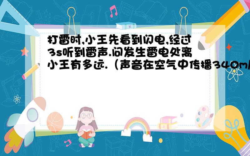 打雷时,小王先看到闪电,经过3s听到雷声.问发生雷电处离小王有多远.（声音在空气中传播340m/s）那个闪电的传播时间不能忽略不计.如果没办法可以用字母代替.求完整标准的计算过程不一定