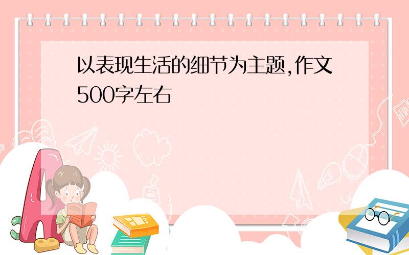 以表现生活的细节为主题,作文500字左右