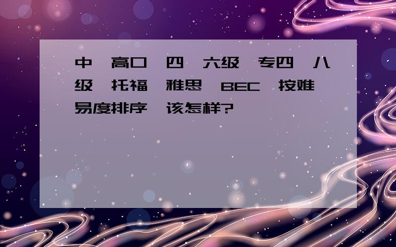 中、高口、四、六级、专四、八级、托福、雅思、BEC,按难易度排序,该怎样?