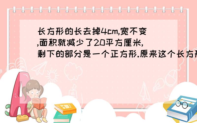 长方形的长去掉4cm,宽不变,面积就减少了20平方厘米,剩下的部分是一个正方形.原来这个长方形的面积是?注意是长方形不是长方体.