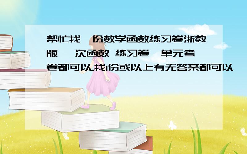 帮忙找一份数学函数练习卷浙教版 一次函数 练习卷,单元考卷都可以.找1份或以上有无答案都可以``好的再追10分``我要的就是下载地址啊....就是找不到才提问的``浙教版的太少了``不过是不是