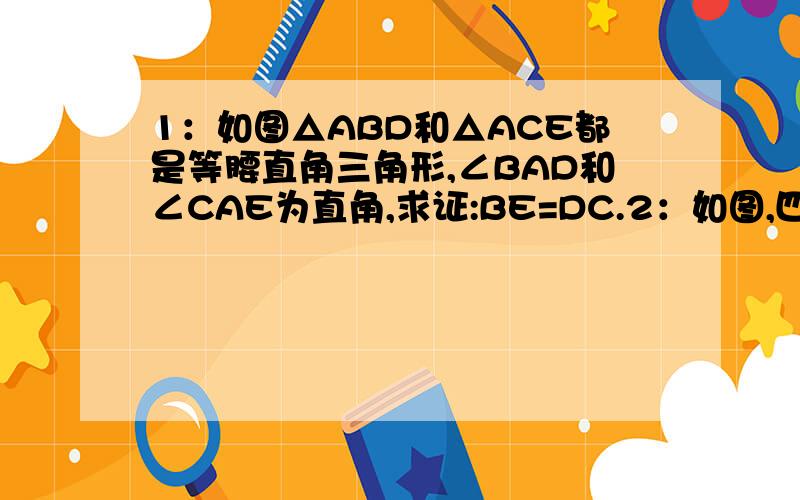 1：如图△ABD和△ACE都是等腰直角三角形,∠BAD和∠CAE为直角,求证:BE=DC.2：如图,四边形ABCD的对角A1：如图△ABD和△ACE都是等腰直角三角形,∠BAD和∠CAE为直角,求证:BE=DC.见图1 2：如图,四边形ABCD