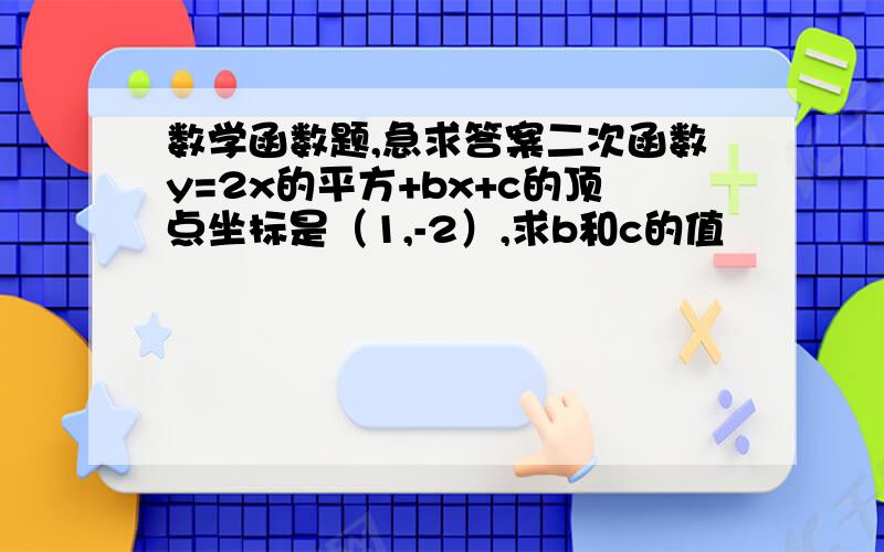 数学函数题,急求答案二次函数y=2x的平方+bx+c的顶点坐标是（1,-2）,求b和c的值